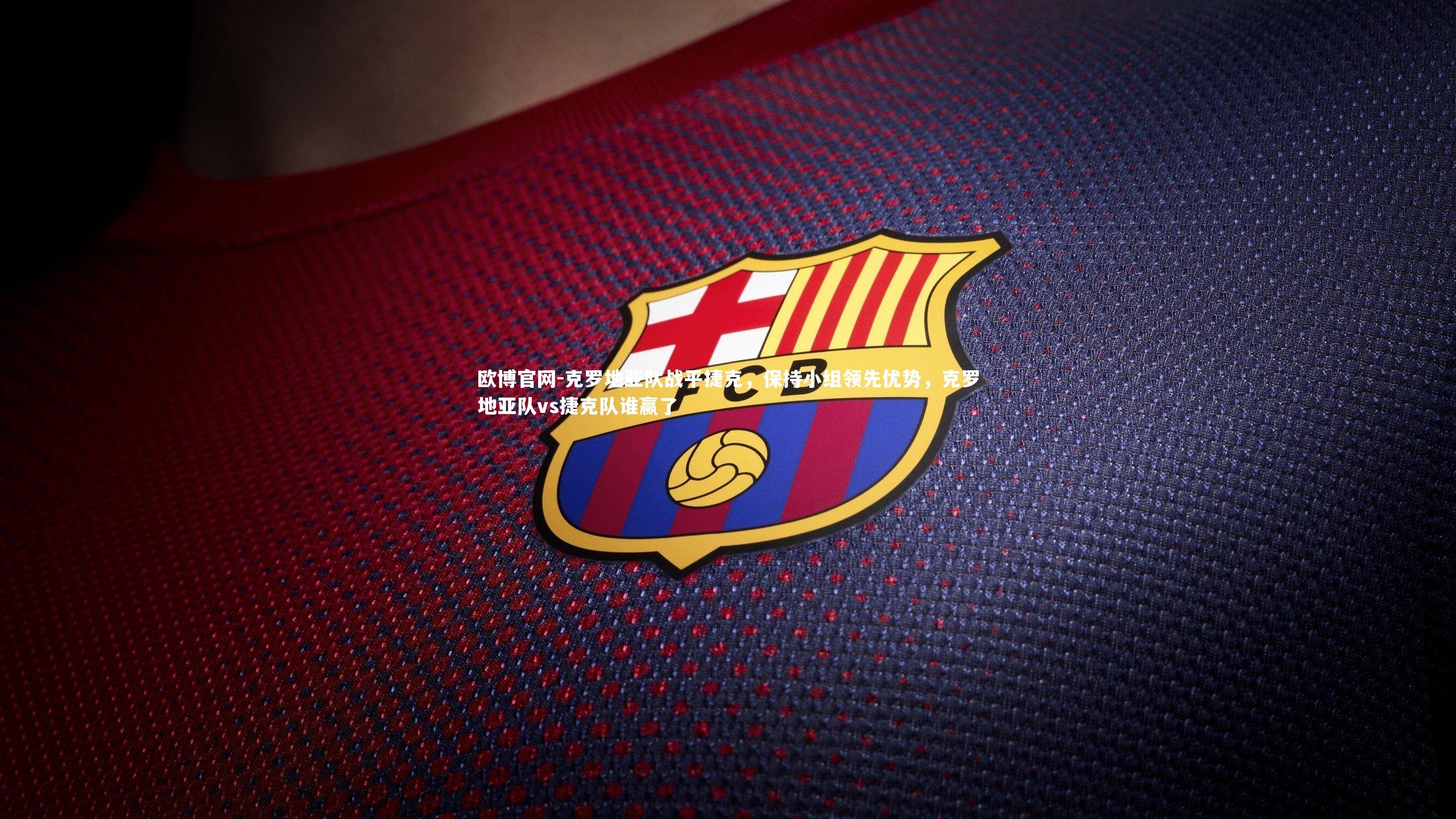 欧博官网-克罗地亚队战平捷克，保持小组领先优势，克罗地亚队vs捷克队谁赢了