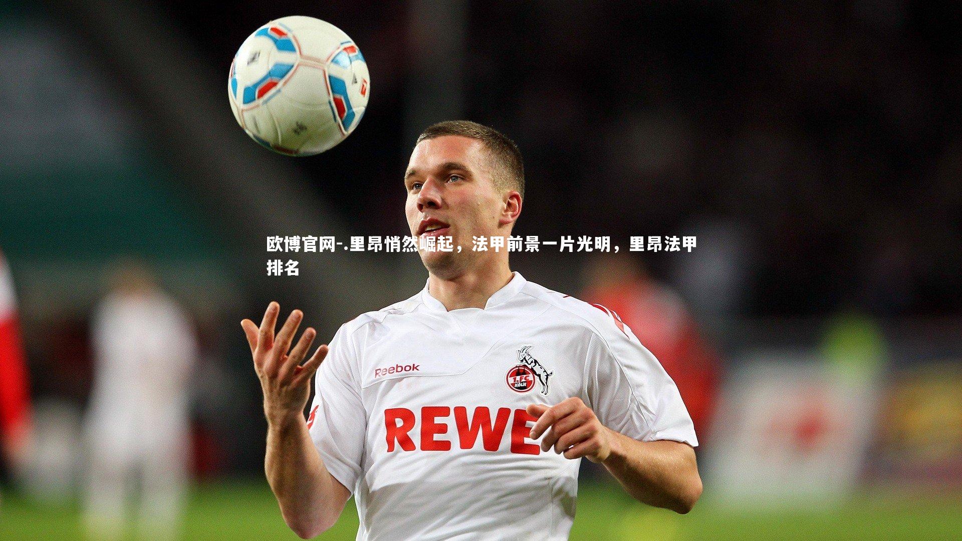 欧博官网-.里昂悄然崛起，法甲前景一片光明，里昂法甲排名