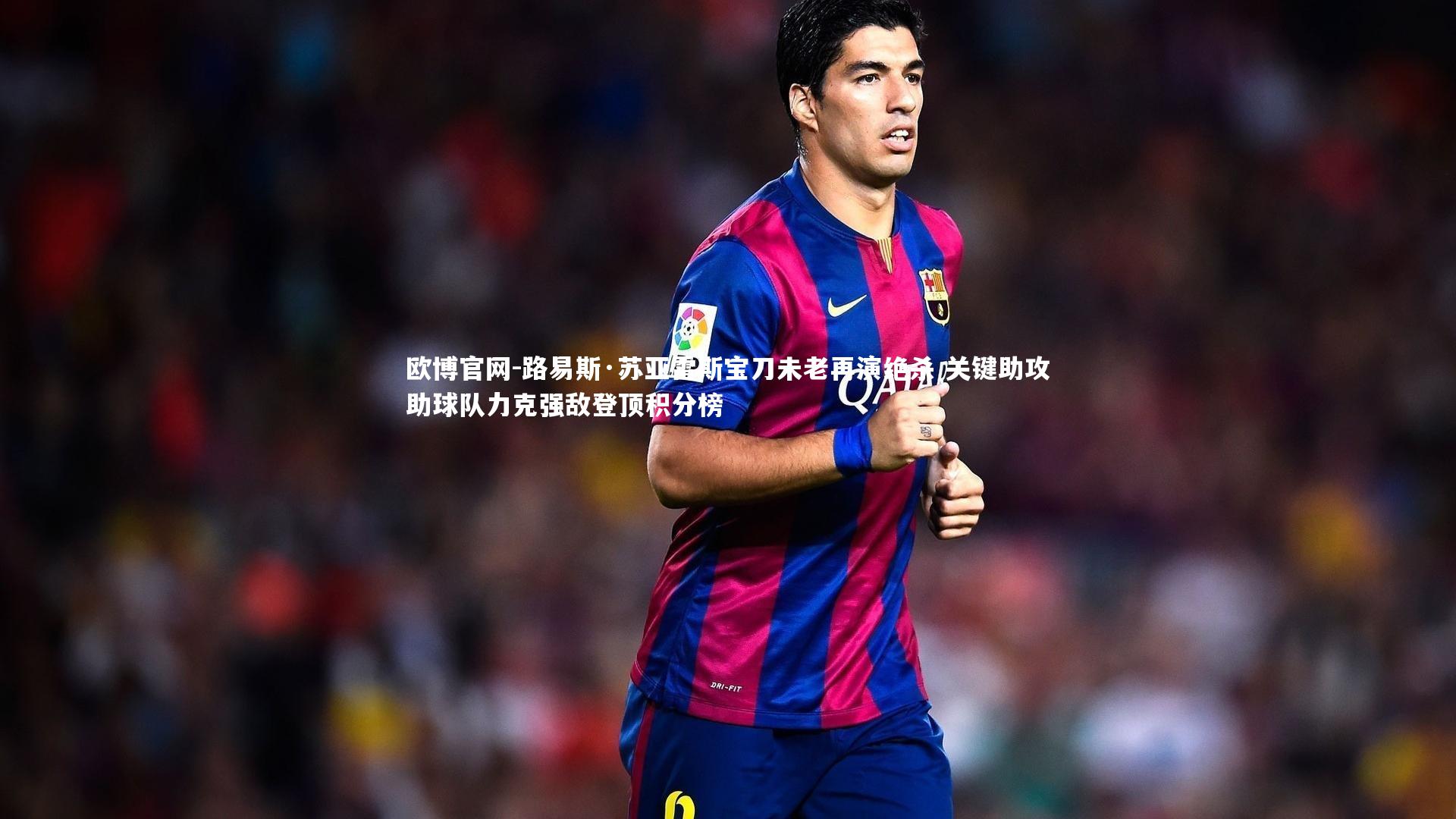 路易斯·苏亚雷斯宝刀未老再演绝杀 关键助攻助球队力克强敌登顶积分榜