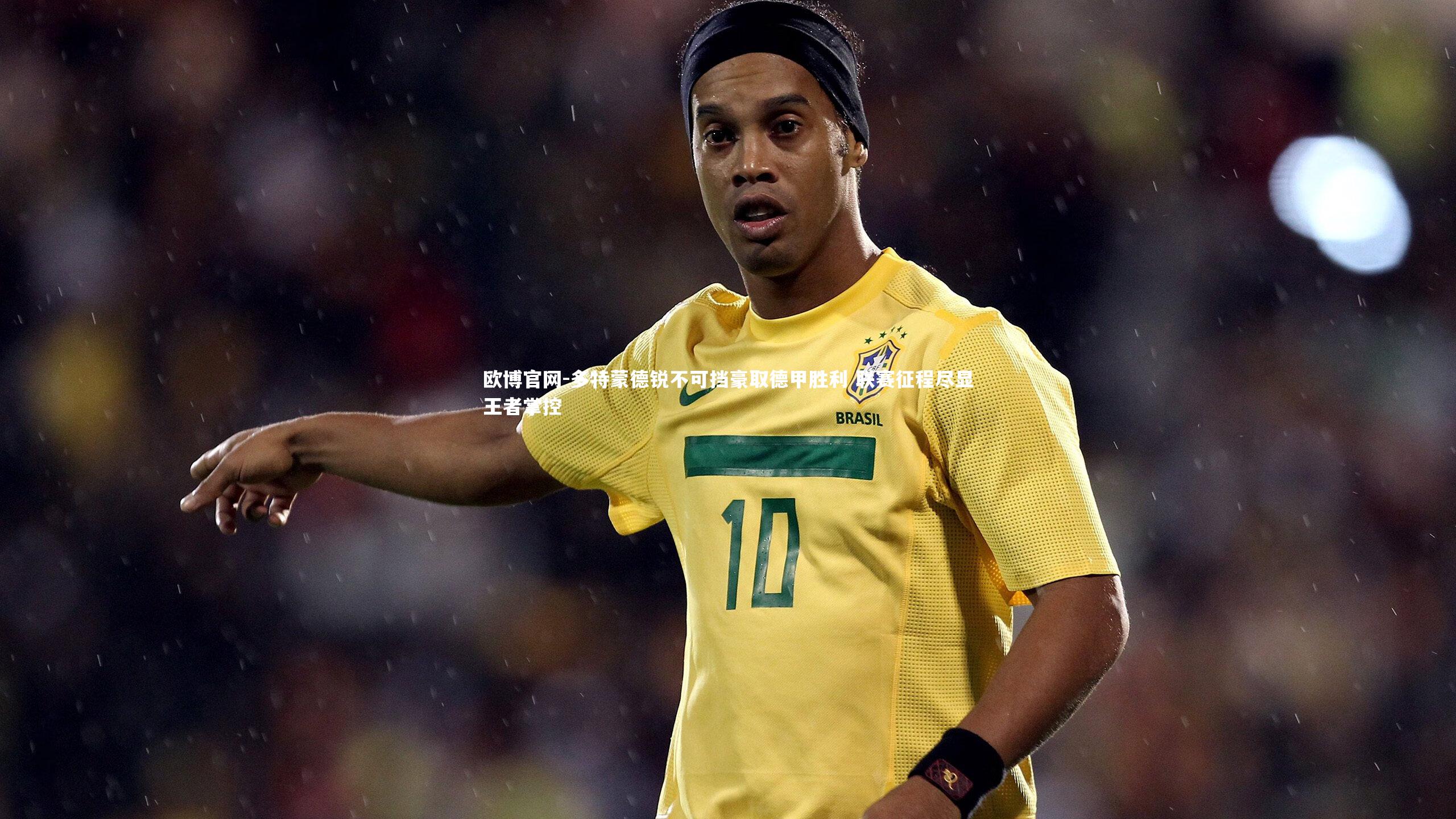 多特蒙德锐不可挡豪取德甲胜利 联赛征程尽显王者掌控