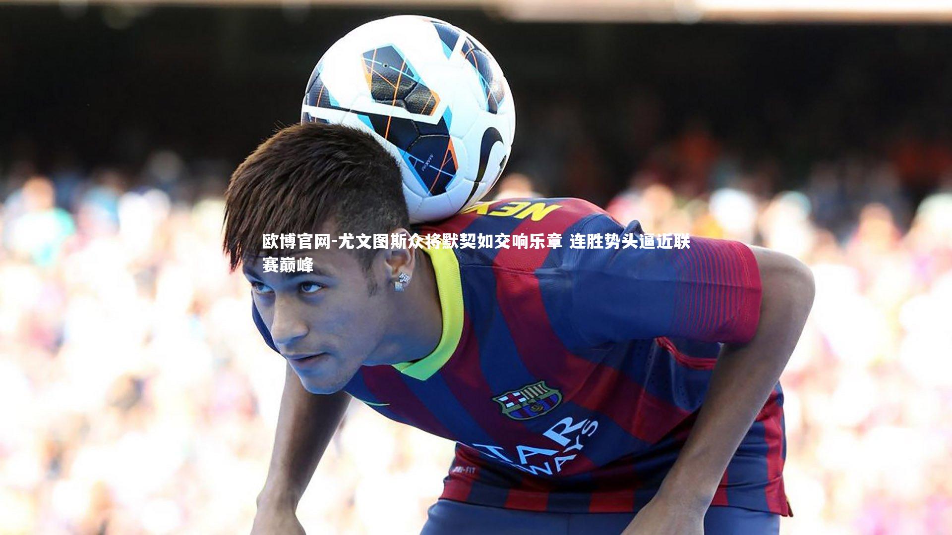 尤文图斯众将默契如交响乐章 连胜势头逼近联赛巅峰